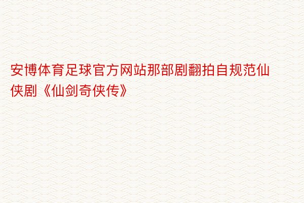 安博体育足球官方网站那部剧翻拍自规范仙侠剧《仙剑奇侠传》