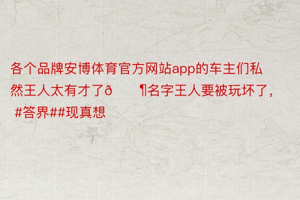 各个品牌安博体育官方网站app的车主们私然王人太有才了🐶名字王人要被玩坏了，<a href=