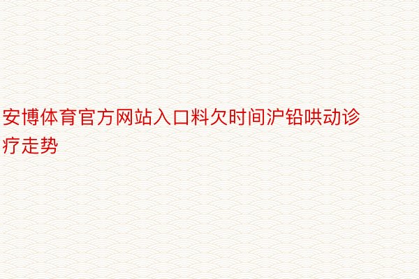 安博体育官方网站入口料欠时间沪铅哄动诊疗走势