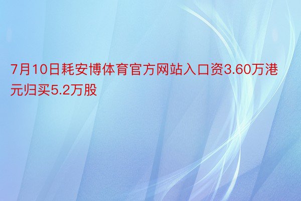 7月10日耗安博体育官方网站入口资3.60万港元归买5.2万股