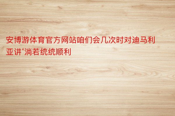 安博游体育官方网站咱们会几次时对迪马利亚讲‘淌若统统顺利