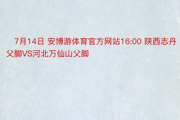 ⏰7月14日 安博游体育官方网站16:00 陕西志丹父脚VS河北万仙山父脚