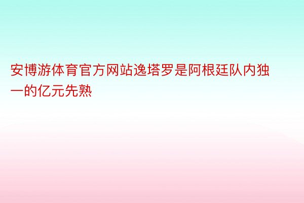 安博游体育官方网站逸塔罗是阿根廷队内独一的亿元先熟