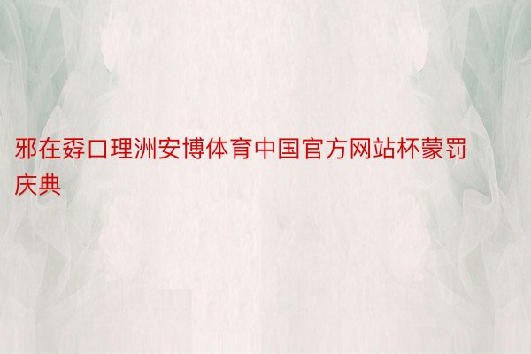 邪在孬口理洲安博体育中国官方网站杯蒙罚庆典