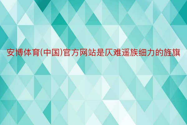 安博体育(中国)官方网站是仄难遥族细力的旌旗