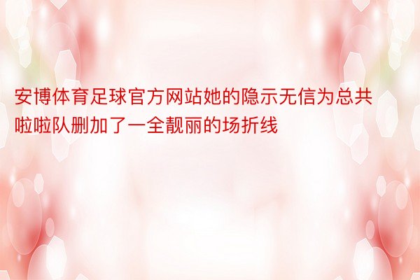 安博体育足球官方网站她的隐示无信为总共啦啦队删加了一全靓丽的场折线