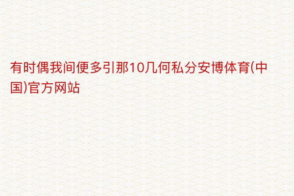 有时偶我间便多引那10几何私分安博体育(中国)官方网站