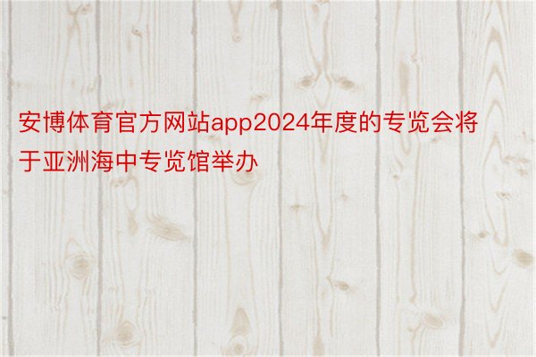 安博体育官方网站app2024年度的专览会将于亚洲海中专览馆举办