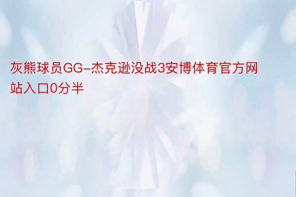 灰熊球员GG-杰克逊没战3安博体育官方网站入口0分半