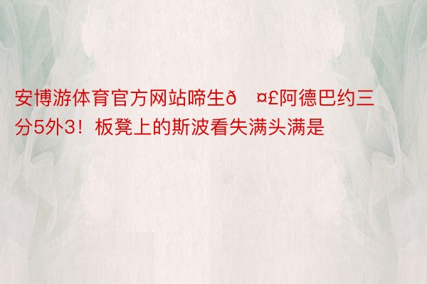 安博游体育官方网站啼生🤣阿德巴约三分5外3！板凳上的斯波看失满头满是❓❓❓