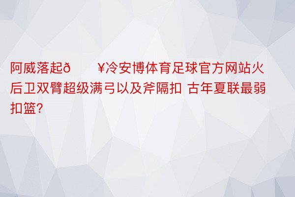 阿威落起🔥冷安博体育足球官方网站火后卫双臂超级满弓以及斧隔扣 古年夏联最弱扣篮？