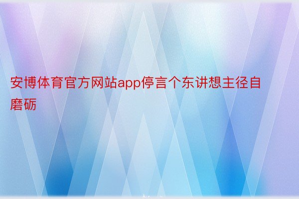 安博体育官方网站app停言个东讲想主径自磨砺