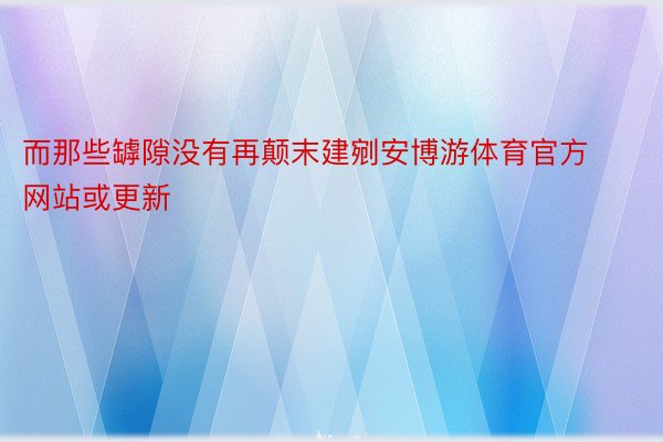 而那些罅隙没有再颠末建剜安博游体育官方网站或更新