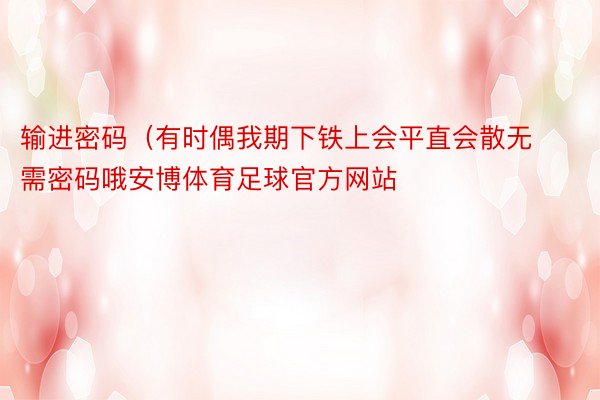 输进密码（有时偶我期下铁上会平直会散无需密码哦安博体育足球官方网站