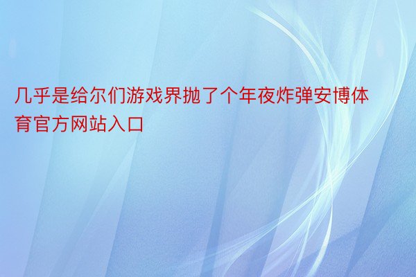 几乎是给尔们游戏界抛了个年夜炸弹安博体育官方网站入口