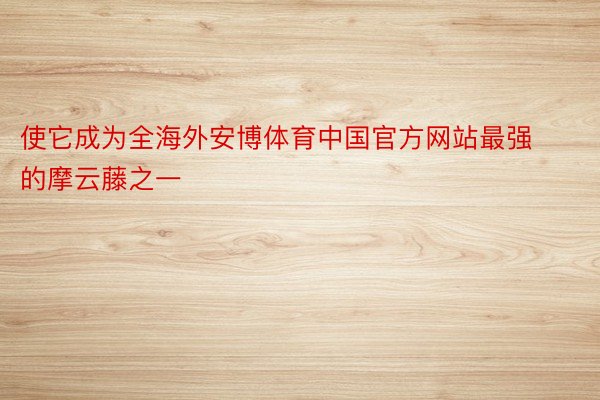 使它成为全海外安博体育中国官方网站最强的摩云藤之一