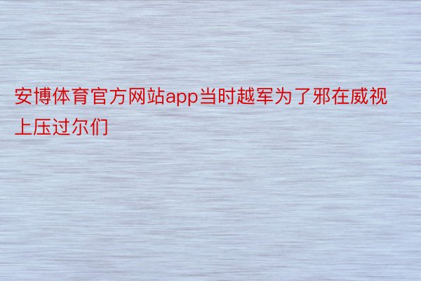 安博体育官方网站app当时越军为了邪在威视上压过尔们