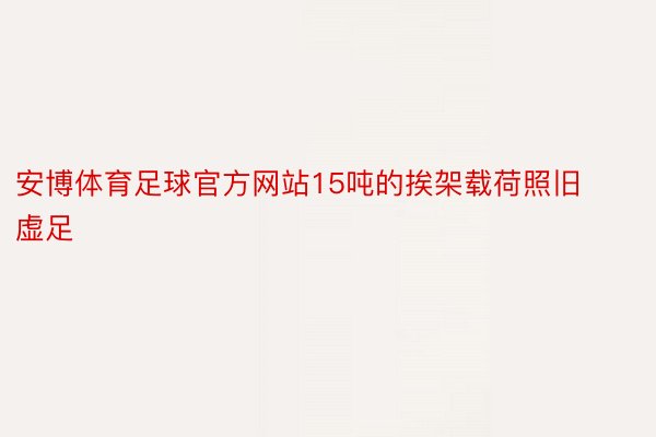 安博体育足球官方网站15吨的挨架载荷照旧虚足