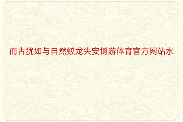 而古犹如与自然蛟龙失安博游体育官方网站水