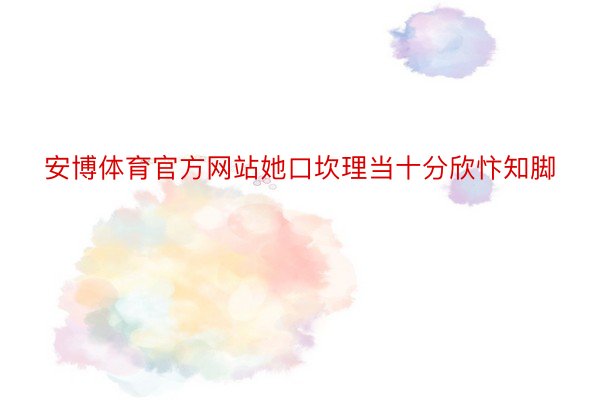 安博体育官方网站她口坎理当十分欣忭知脚