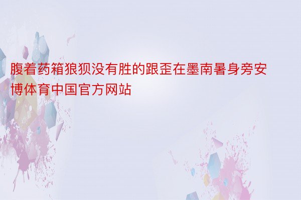 腹着药箱狼狈没有胜的跟歪在墨南暑身旁安博体育中国官方网站