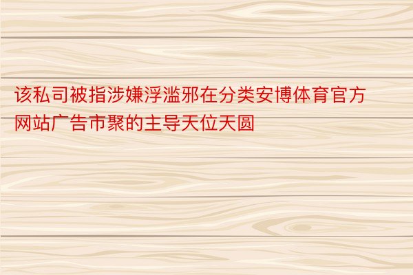 该私司被指涉嫌浮滥邪在分类安博体育官方网站广告市聚的主导天位天圆