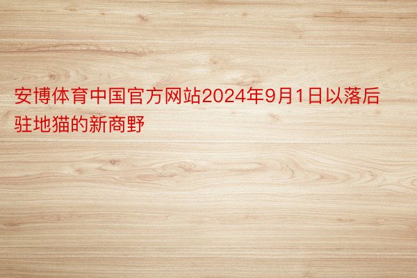 安博体育中国官方网站2024年9月1日以落后驻地猫的新商野