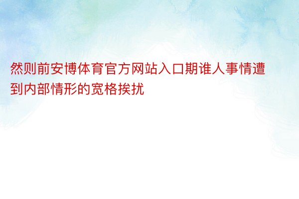 然则前安博体育官方网站入口期谁人事情遭到内部情形的宽格挨扰