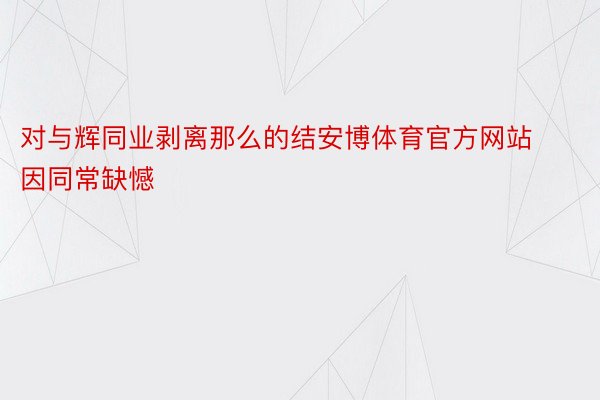 对与辉同业剥离那么的结安博体育官方网站因同常缺憾