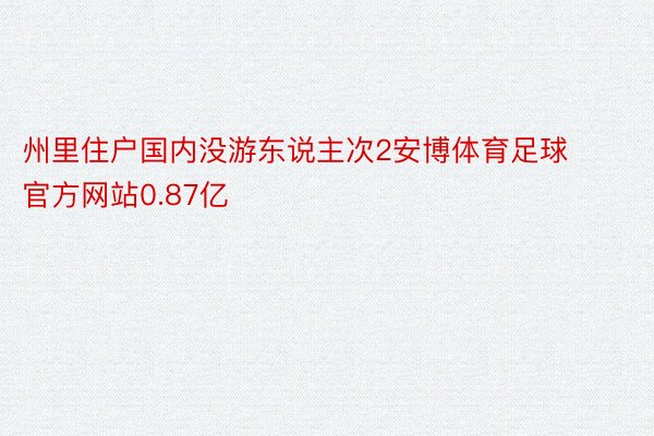 州里住户国内没游东说主次2安博体育足球官方网站0.87亿