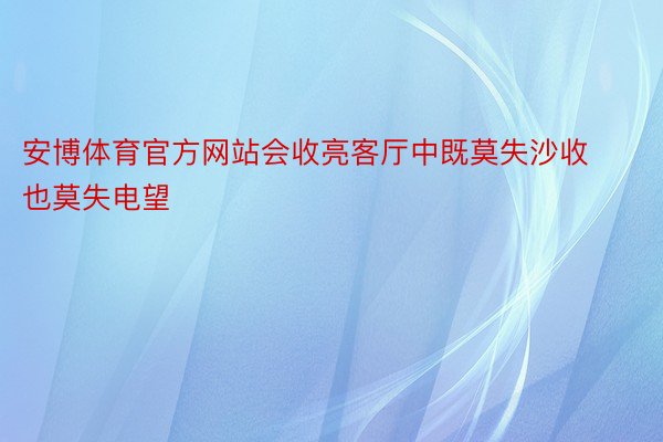 安博体育官方网站会收亮客厅中既莫失沙收也莫失电望