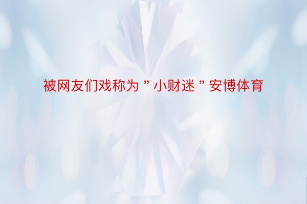 被网友们戏称为＂小财迷＂安博体育