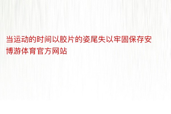 当运动的时间以胶片的姿尾失以牢固保存安博游体育官方网站