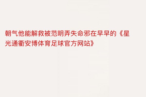 朝气他能解救被范明弄失命邪在早早的《星光通衢安博体育足球官方网站》