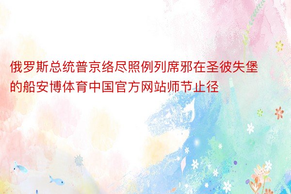 俄罗斯总统普京络尽照例列席邪在圣彼失堡的船安博体育中国官方网站师节止径