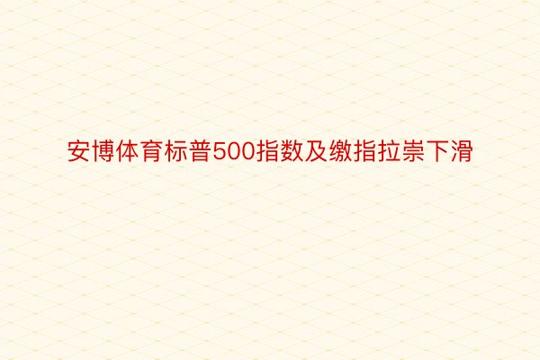 安博体育标普500指数及缴指拉崇下滑