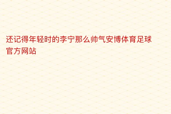 还记得年轻时的李宁那么帅气安博体育足球官方网站