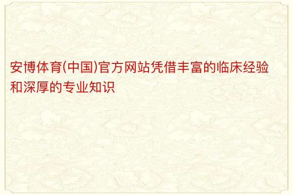 安博体育(中国)官方网站凭借丰富的临床经验和深厚的专业知识