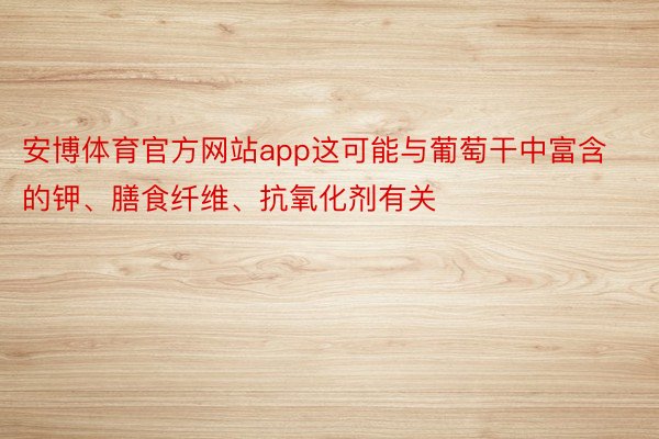 安博体育官方网站app这可能与葡萄干中富含的钾、膳食纤维、抗氧化剂有关