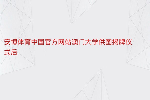 安博体育中国官方网站澳门大学供图揭牌仪式后