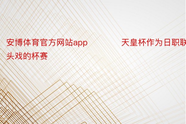 安博体育官方网站app　　　　天皇杯作为日职联最重头戏的杯赛