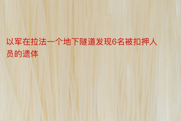 以军在拉法一个地下隧道发现6名被扣押人员的遗体