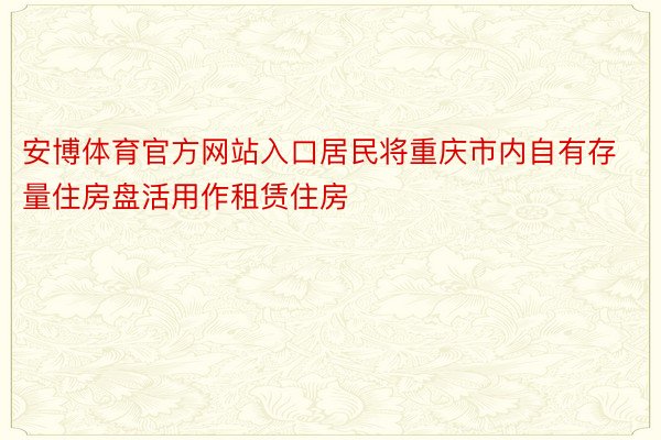 安博体育官方网站入口居民将重庆市内自有存量住房盘活用作租赁住房